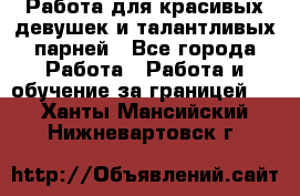 Работа для красивых девушек и талантливых парней - Все города Работа » Работа и обучение за границей   . Ханты-Мансийский,Нижневартовск г.